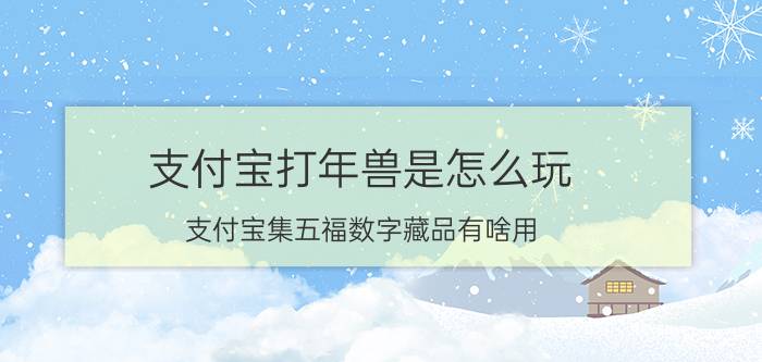 支付宝打年兽是怎么玩 支付宝集五福数字藏品有啥用？